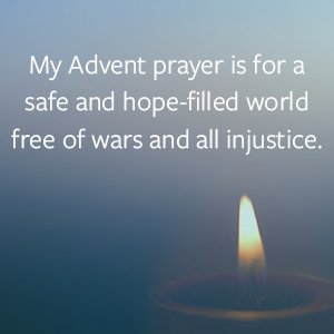 My Advent prayer is for a safe and hope-filled world free of wars and all injustice. 