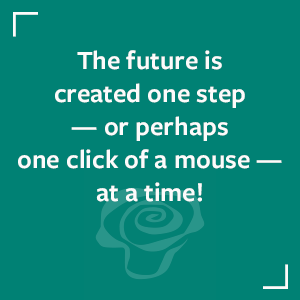 The future is created one step — or perhaps one click of a mouse — at a time!
